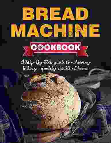 Bread Machine Cookbook At Home : A Step By Step Guide To Achieving Bakery Quality Results At Home