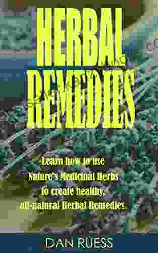 Herbal Remedies: Using Medicinal Herbs To Create Natural Herbal Remedies: Learn How To Use Nature S Medicinal Herbs To Create Healthy All Natural Herbal Remedies